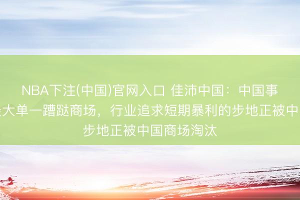 NBA下注(中国)官网入口 佳沛中国：中国事佳沛各人最大单一蹧跶商场，行业追求短期暴利的步地正被中国商场淘汰