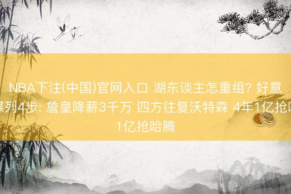 NBA下注(中国)官网入口 湖东谈主怎重组? 好意思媒列4步: 詹皇降薪3千万 四方往复沃特森 4年1亿抢哈腾