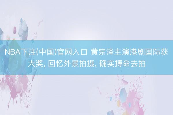 NBA下注(中国)官网入口 黄宗泽主演港剧国际获大奖， 回忆外景拍摄， 确实搏命去拍