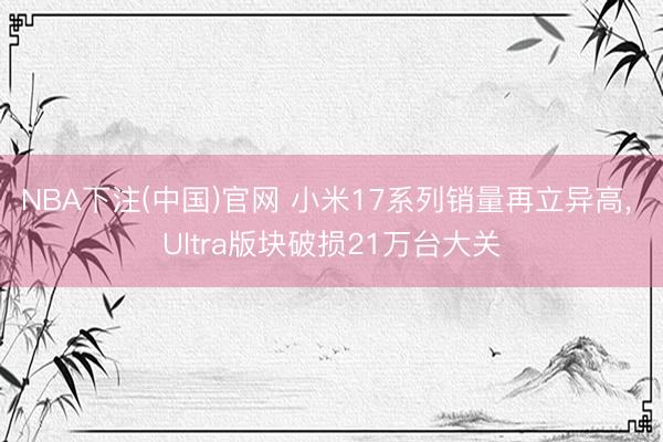 NBA下注(中国)官网 小米17系列销量再立异高， Ultra版块破损21万台大关