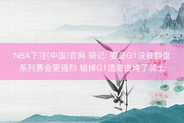 NBA下注(中国)官网 骑记: 要是G1没被翻盘系列赛会更强烈 输掉G1透澈击垮了骑士