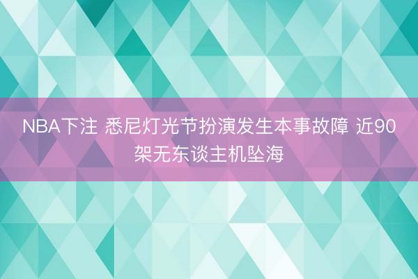 NBA下注 悉尼灯光节扮演发生本事故障 近90架无东谈主机坠海