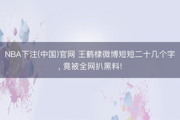 NBA下注(中国)官网 王鹤棣微博短短二十几个字， 竟被全网扒黑料!