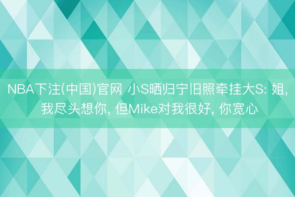NBA下注(中国)官网 小S晒归宁旧照牵挂大S: 姐， 我尽头想你， 但Mike对我很好， 你宽心