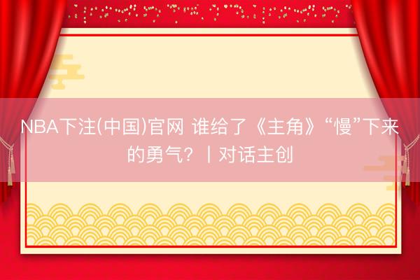 NBA下注(中国)官网 谁给了《主角》“慢”下来的勇气? 丨对话主创