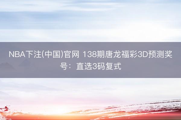 NBA下注(中国)官网 138期唐龙福彩3D预测奖号：直选3码复式