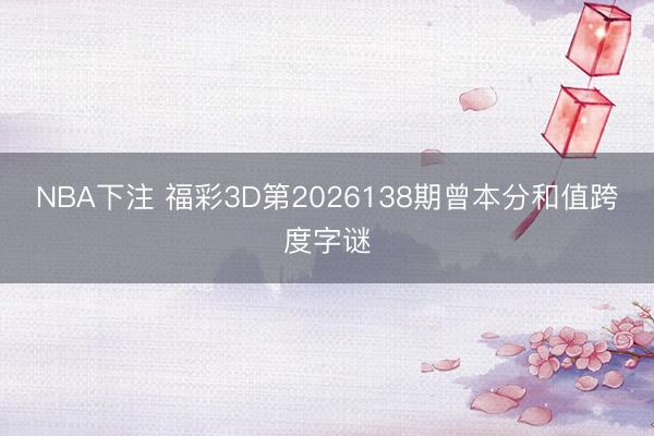 NBA下注 福彩3D第2026138期曾本分和值跨度字谜