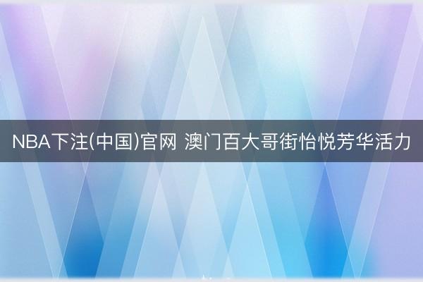 NBA下注(中国)官网 澳门百大哥街怡悦芳华活力