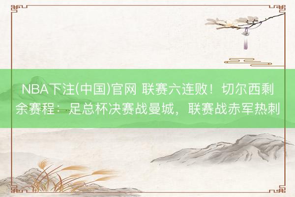 NBA下注(中国)官网 联赛六连败！切尔西剩余赛程：足总杯决赛战曼城，联赛战赤军热刺