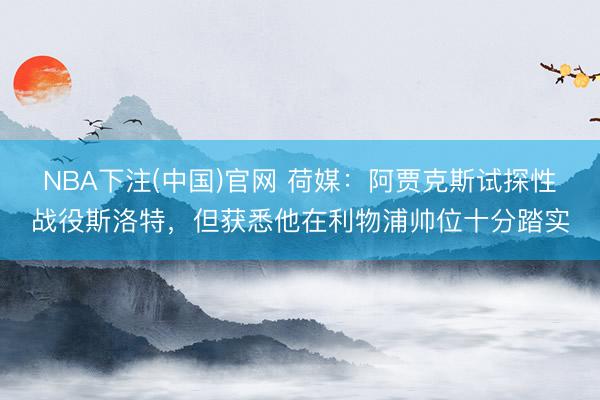 NBA下注(中国)官网 荷媒：阿贾克斯试探性战役斯洛特，但获悉他在利物浦帅位十分踏实