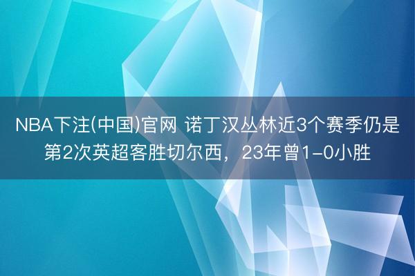 NBA下注(中国)官网 诺丁汉丛林近3个赛季仍是第2次英超客胜切尔西，23年曾1-0小胜