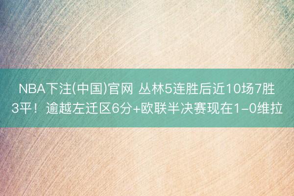 NBA下注(中国)官网 丛林5连胜后近10场7胜3平！逾越左迁区6分+欧联半决赛现在1-0维拉