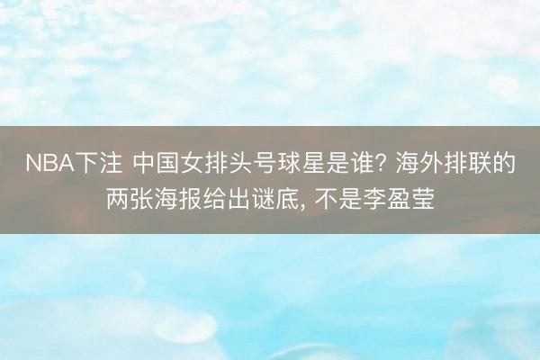 NBA下注 中国女排头号球星是谁? 海外排联的两张海报给出谜底， 不是李盈莹