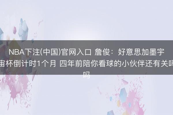 NBA下注(中国)官网入口 詹俊：好意思加墨宇宙杯倒计时1个月 四年前陪你看球的小伙伴还有关吗