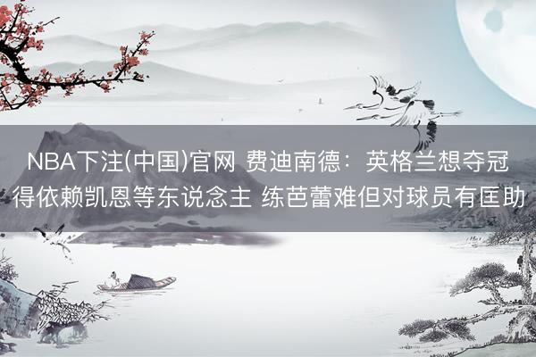 NBA下注(中国)官网 费迪南德：英格兰想夺冠得依赖凯恩等东说念主 练芭蕾难但对球员有匡助