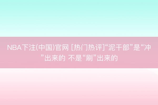 NBA下注(中国)官网 [热门热评]“泥干部”是“冲”出来的 不是“刷”出来的