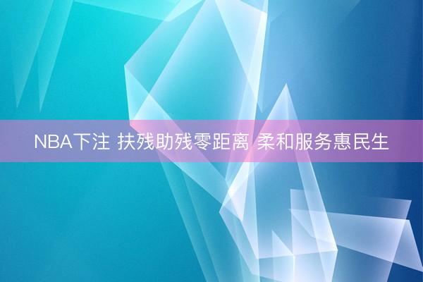 NBA下注 扶残助残零距离 柔和服务惠民生