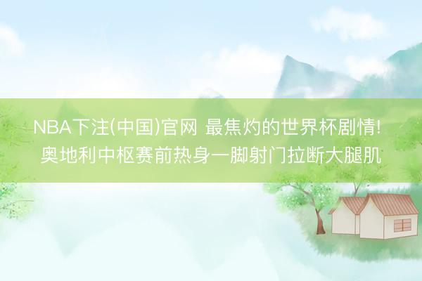 NBA下注(中国)官网 最焦灼的世界杯剧情! 奥地利中枢赛前热身一脚射门拉断大腿肌