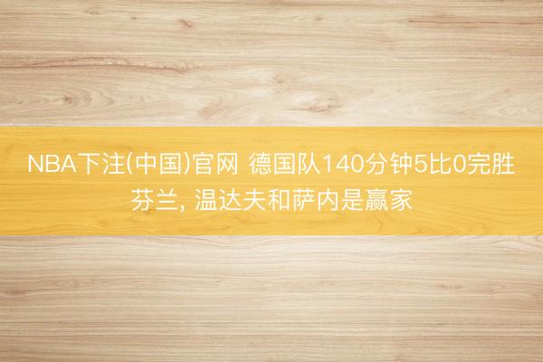 NBA下注(中国)官网 德国队140分钟5比0完胜芬兰， 温达夫和萨内是赢家