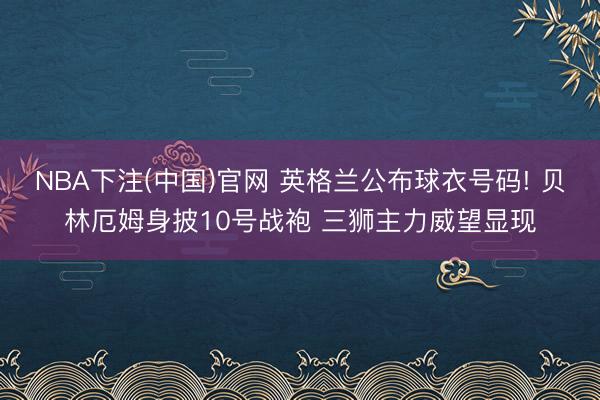 NBA下注(中国)官网 英格兰公布球衣号码! 贝林厄姆身披10号战袍 三狮主力威望显现