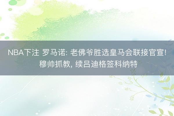 NBA下注 罗马诺: 老佛爷胜选皇马会联接官宣! 穆帅抓教， 续吕迪格签科纳特