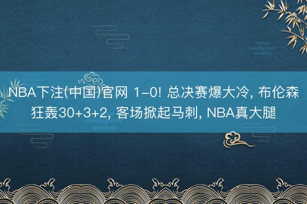 NBA下注(中国)官网 1-0! 总决赛爆大冷， 布伦森狂轰30+3+2， 客场掀起马刺， NBA真大腿