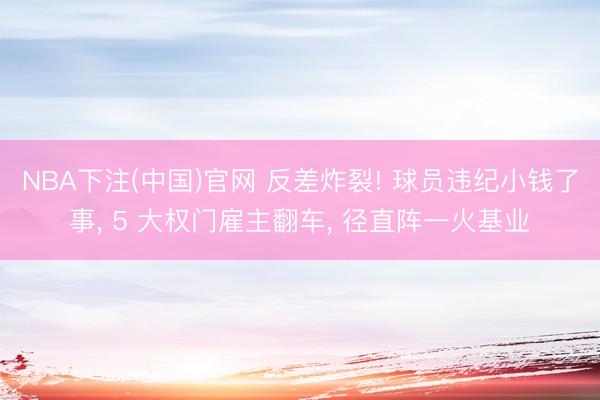 NBA下注(中国)官网 反差炸裂! 球员违纪小钱了事， 5 大权门雇主翻车， 径直阵一火基业