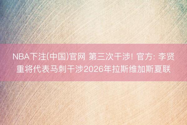 NBA下注(中国)官网 第三次干涉! 官方: 李贤重将代表马刺干涉2026年拉斯维加斯夏联
