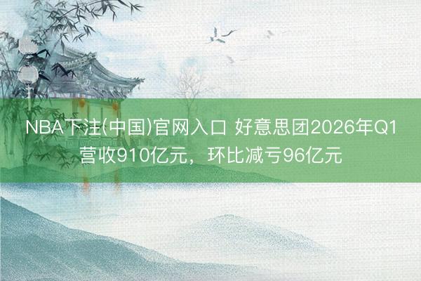 NBA下注(中国)官网入口 好意思团2026年Q1营收910亿元，环比减亏96亿元