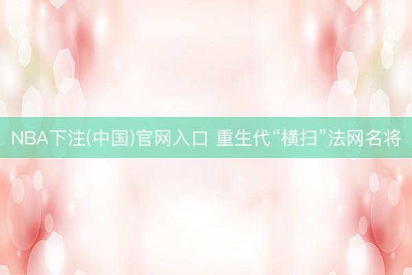 NBA下注(中国)官网入口 重生代“横扫”法网名将