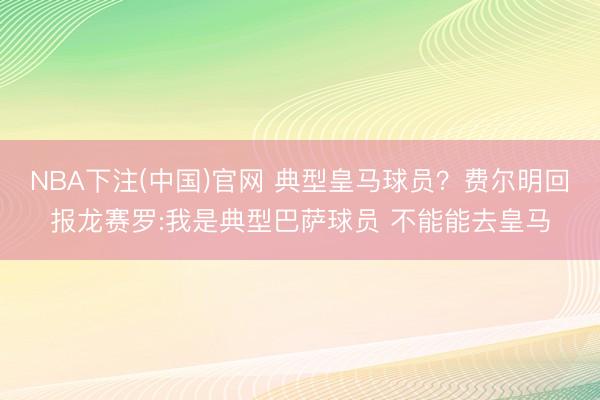 NBA下注(中国)官网 典型皇马球员？费尔明回报龙赛罗:我是典型巴萨球员 不能能去皇马
