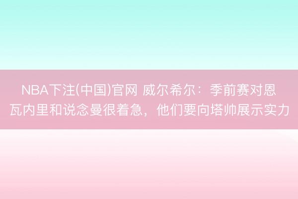NBA下注(中国)官网 威尔希尔：季前赛对恩瓦内里和说念曼很着急，他们要向塔帅展示实力