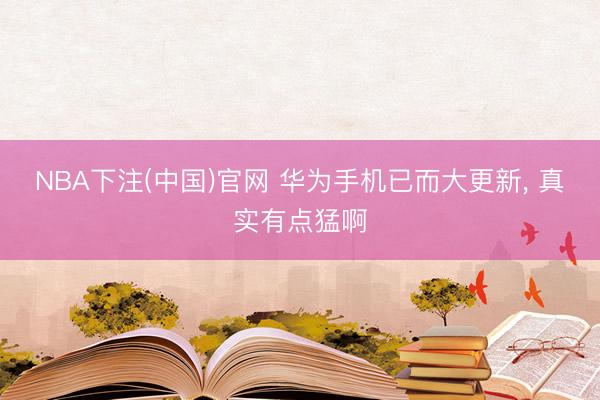 NBA下注(中国)官网 华为手机已而大更新， 真实有点猛啊