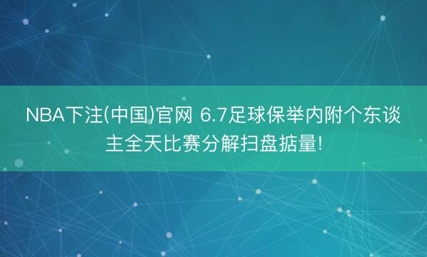 NBA下注(中国)官网 6.7足球保举内附个东谈主全天比赛分解扫盘掂量!