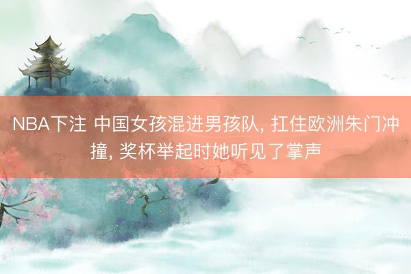 NBA下注 中国女孩混进男孩队， 扛住欧洲朱门冲撞， 奖杯举起时她听见了掌声