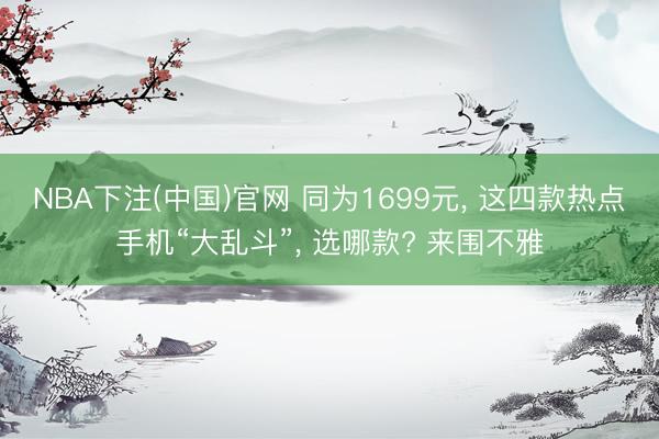NBA下注(中国)官网 同为1699元, 这四款热点手机“大乱斗”, 选哪款? 来围不雅