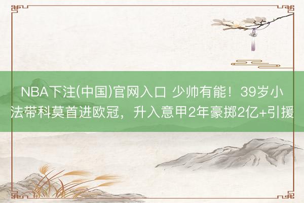 NBA下注(中国)官网入口 少帅有能！39岁小法带科莫首进欧冠，升入意甲2年豪掷2亿+引援