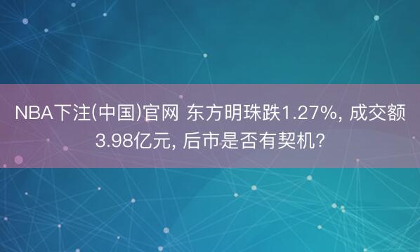 NBA下注(中国)官网 东方明珠跌1.27%， 成交额3.98亿元， 后市是否有契机?