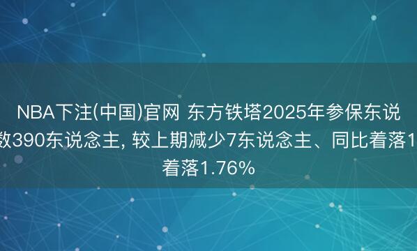 NBA下注(中国)官网 东方铁塔2025年参保东说念主数390东说念主， 较上期减少7东说念主、同比着落1.76%
