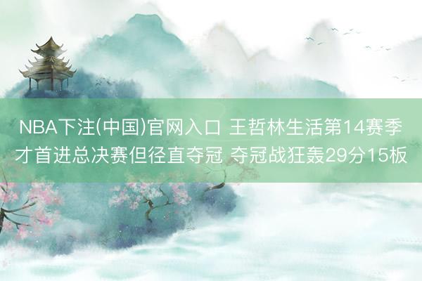 NBA下注(中国)官网入口 王哲林生活第14赛季才首进总决赛但径直夺冠 夺冠战狂轰29分15板
