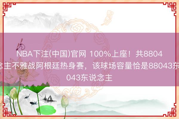 NBA下注(中国)官网 100%上座！共88043东说念主不雅战阿根廷热身赛，该球场容量恰是88043东说念主