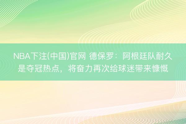 NBA下注(中国)官网 德保罗：阿根廷队耐久是夺冠热点，将奋力再次给球迷带来慷慨