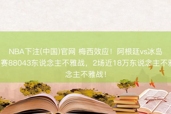 NBA下注(中国)官网 梅西效应！阿根廷vs冰岛热身赛88043东说念主不雅战，2场近18万东说念主不雅战！