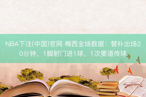 NBA下注(中国)官网 梅西全场数据：替补出场20分钟，1脚射门进1球，1次要道传球