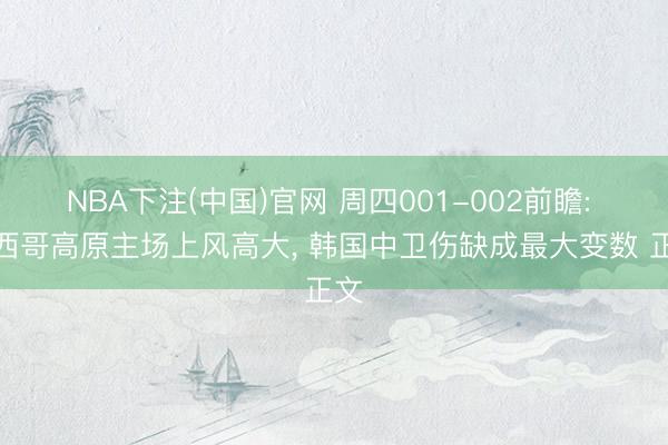 NBA下注(中国)官网 周四001-002前瞻: 墨西哥高原主场上风高大, 韩国中卫伤缺成最大变数 正文