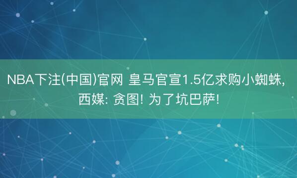 NBA下注(中国)官网 皇马官宣1.5亿求购小蜘蛛， 西媒: 贪图! 为了坑巴萨!