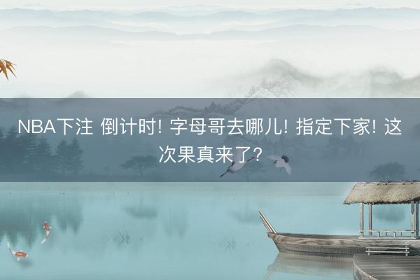 NBA下注 倒计时! 字母哥去哪儿! 指定下家! 这次果真来了?