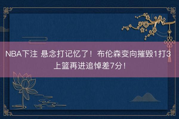 NBA下注 悬念打记忆了！布伦森变向摧毁1打3 上篮再进追悼差7分！