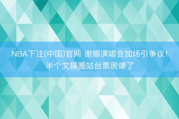 NBA下注(中国)官网 谢娜演唱会加场引争议！半个文娱圈站台票房爆了