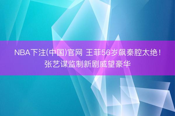 NBA下注(中国)官网 王菲56岁飙秦腔太绝!张艺谋监制新剧威望豪华